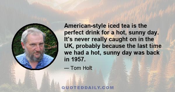 American-style iced tea is the perfect drink for a hot, sunny day. It's never really caught on in the UK, probably because the last time we had a hot, sunny day was back in 1957.