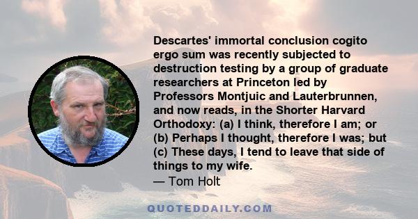 Descartes' immortal conclusion cogito ergo sum was recently subjected to destruction testing by a group of graduate researchers at Princeton led by Professors Montjuic and Lauterbrunnen, and now reads, in the Shorter