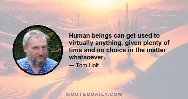 Human beings can get used to virtually anything, given plenty of time and no choice in the matter whatsoever.