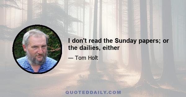 I don't read the Sunday papers; or the dailies, either