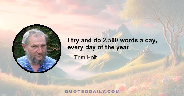 I try and do 2,500 words a day, every day of the year