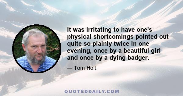 It was irritating to have one's physical shortcomings pointed out quite so plainly twice in one evening, once by a beautiful girl and once by a dying badger.