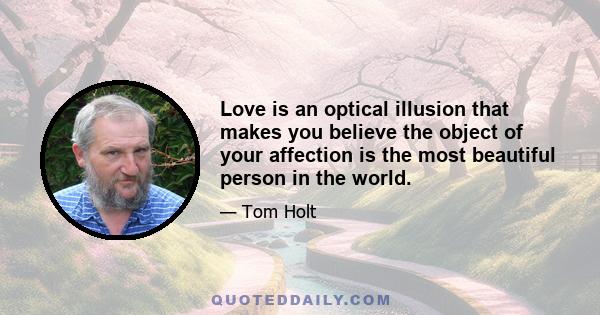 Love is an optical illusion that makes you believe the object of your affection is the most beautiful person in the world.