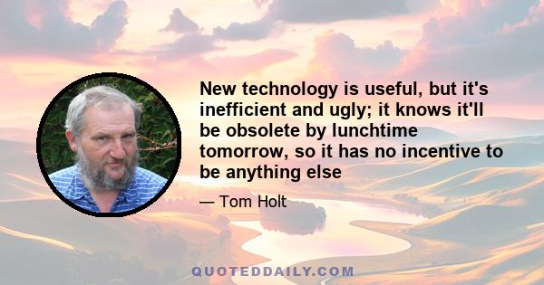 New technology is useful, but it's inefficient and ugly; it knows it'll be obsolete by lunchtime tomorrow, so it has no incentive to be anything else