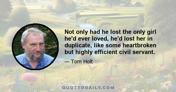 Not only had he lost the only girl he'd ever loved, he'd lost her in duplicate, like some heartbroken but highly efficient civil servant.