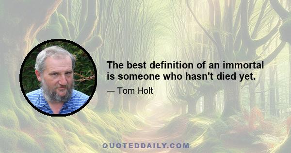 The best definition of an immortal is someone who hasn't died yet.