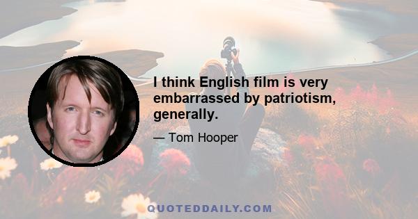 I think English film is very embarrassed by patriotism, generally.