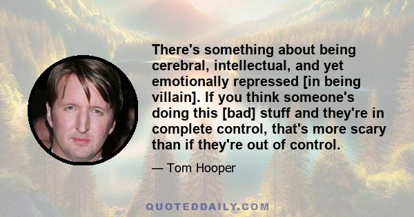 There's something about being cerebral, intellectual, and yet emotionally repressed [in being villain]. If you think someone's doing this [bad] stuff and they're in complete control, that's more scary than if they're