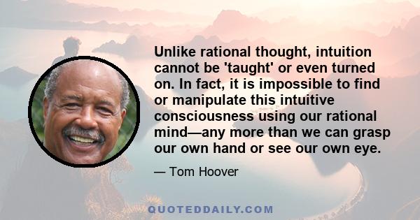 Unlike rational thought, intuition cannot be 'taught' or even turned on. In fact, it is impossible to find or manipulate this intuitive consciousness using our rational mind—any more than we can grasp our own hand or