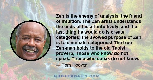 Zen is the enemy of analysis, the friend of intuition. The Zen artist understands the ends of his art intuitively, and the last thing he would do is create categories; the avowed purpose of Zen is to eliminate