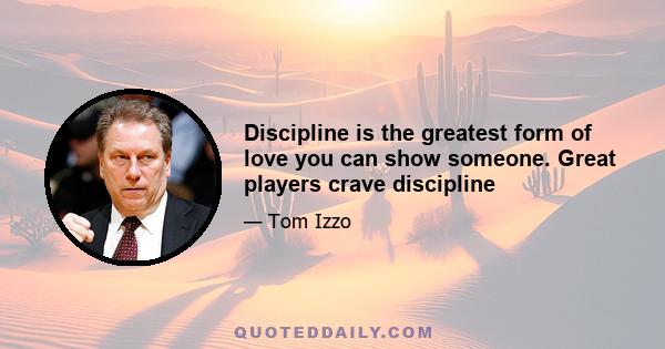 Discipline is the greatest form of love you can show someone. Great players crave discipline