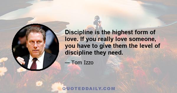 Discipline is the highest form of love. If you really love someone, you have to give them the level of discipline they need.