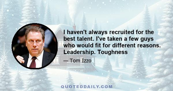 I haven't always recruited for the best talent. I've taken a few guys who would fit for different reasons. Leadership. Toughness