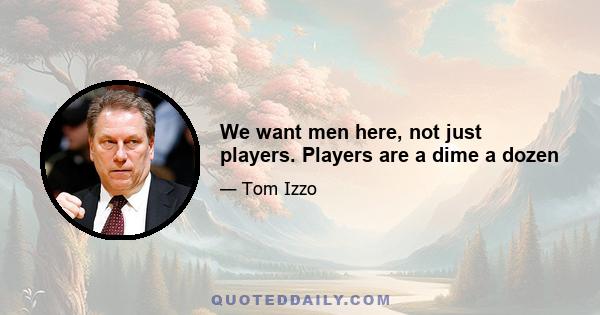 We want men here, not just players. Players are a dime a dozen