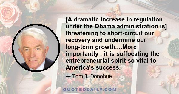 [A dramatic increase in regulation under the Obama administration is] threatening to short-circuit our recovery and undermine our long-term growth....More importantly , it is suffocating the entrepreneurial spirit so