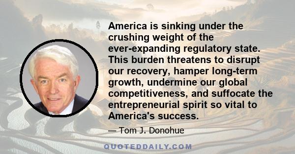 America is sinking under the crushing weight of the ever-expanding regulatory state. This burden threatens to disrupt our recovery, hamper long-term growth, undermine our global competitiveness, and suffocate the