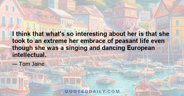 I think that what's so interesting about her is that she took to an extreme her embrace of peasant life even though she was a singing and dancing European intellectual.