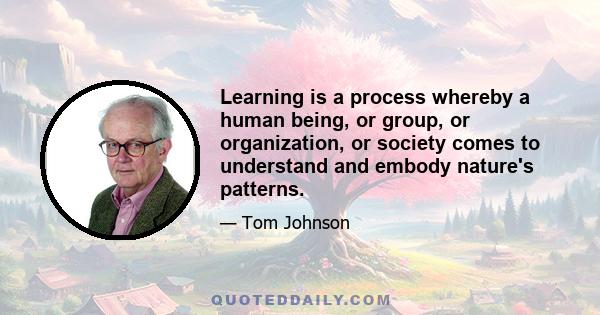 Learning is a process whereby a human being, or group, or organization, or society comes to understand and embody nature's patterns.