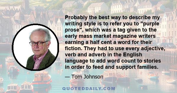 Probably the best way to describe my writing style is to refer you to purple prose, which was a tag given to the early mass market magazine writers earning a half cent a word for their fiction. They had to use every