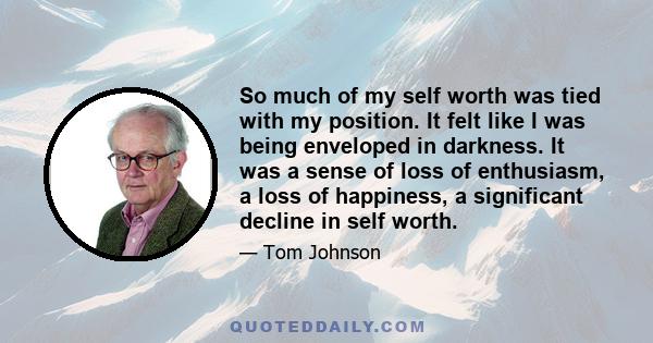 So much of my self worth was tied with my position. It felt like I was being enveloped in darkness. It was a sense of loss of enthusiasm, a loss of happiness, a significant decline in self worth.