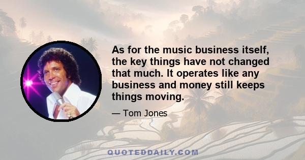 As for the music business itself, the key things have not changed that much. It operates like any business and money still keeps things moving.