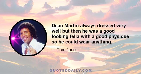 Dean Martin always dressed very well but then he was a good looking fella with a good physique so he could wear anything.