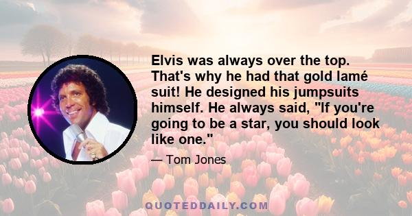 Elvis was always over the top. That's why he had that gold lamé suit! He designed his jumpsuits himself. He always said, If you're going to be a star, you should look like one.