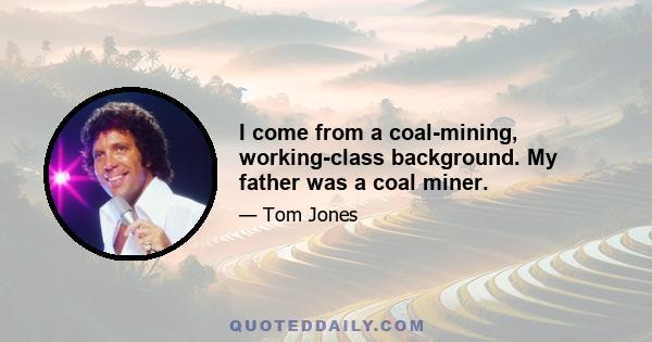 I come from a coal-mining, working-class background. My father was a coal miner.