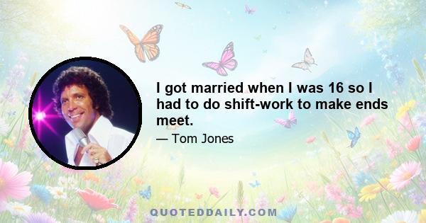 I got married when I was 16 so I had to do shift-work to make ends meet.