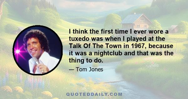 I think the first time I ever wore a tuxedo was when I played at the Talk Of The Town in 1967, because it was a nightclub and that was the thing to do.