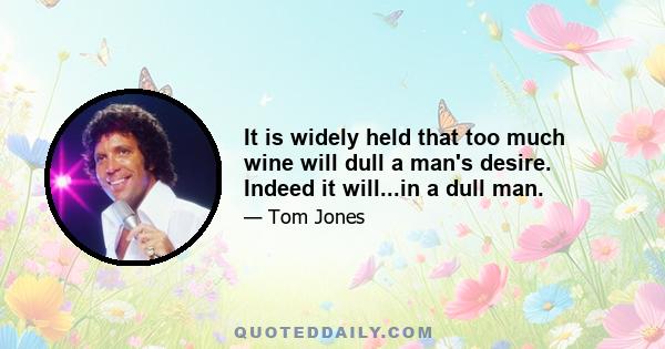 It is widely held that too much wine will dull a man's desire. Indeed it will...in a dull man.