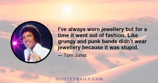 I've always worn jewellery but for a time it went out of fashion. Like grungy and punk bands didn't wear jewellery because it was stupid.