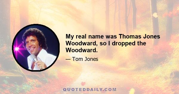 My real name was Thomas Jones Woodward, so I dropped the Woodward.