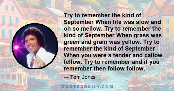 Try to remember the kind of September When life was slow and oh so mellow. Try to remember the kind of September When grass was green and grain was yellow. Try to remember the kind of September When you were a tender