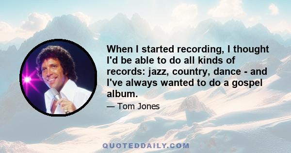 When I started recording, I thought I'd be able to do all kinds of records: jazz, country, dance - and I've always wanted to do a gospel album.