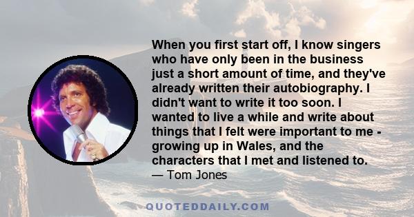 When you first start off, I know singers who have only been in the business just a short amount of time, and they've already written their autobiography. I didn't want to write it too soon. I wanted to live a while and