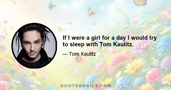 If I were a girl for a day I would try to sleep with Tom Kaulitz.