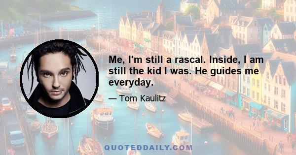 Me, I'm still a rascal. Inside, I am still the kid I was. He guides me everyday.