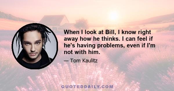 When I look at Bill, I know right away how he thinks. I can feel if he's having problems, even if I'm not with him.