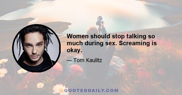 Women should stop talking so much during sex. Screaming is okay.