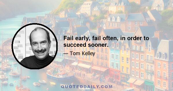 Fail early, fail often, in order to succeed sooner.