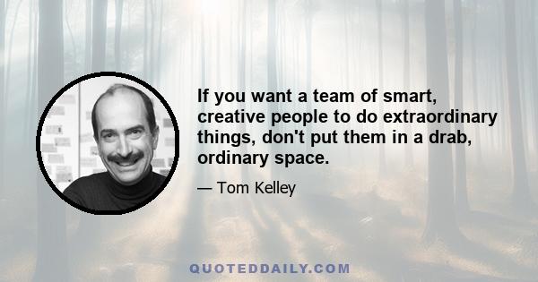 If you want a team of smart, creative people to do extraordinary things, don't put them in a drab, ordinary space.