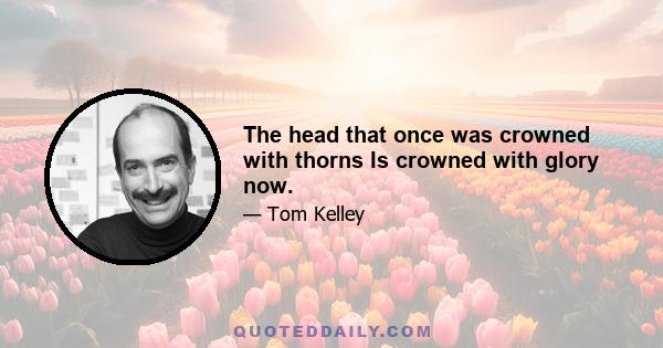 The head that once was crowned with thorns Is crowned with glory now.