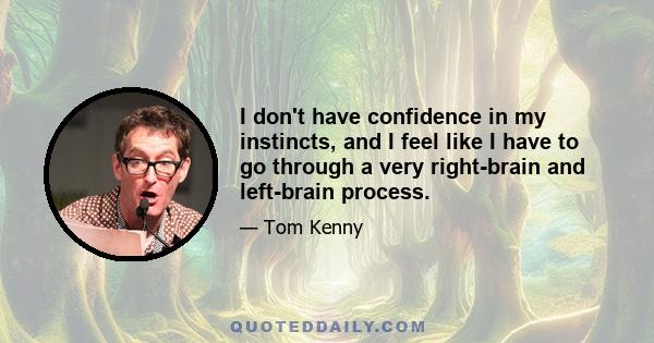 I don't have confidence in my instincts, and I feel like I have to go through a very right-brain and left-brain process.