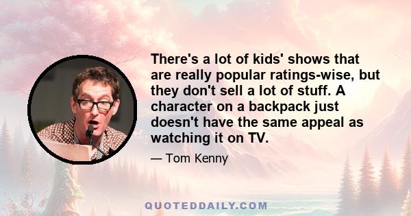 There's a lot of kids' shows that are really popular ratings-wise, but they don't sell a lot of stuff. A character on a backpack just doesn't have the same appeal as watching it on TV.