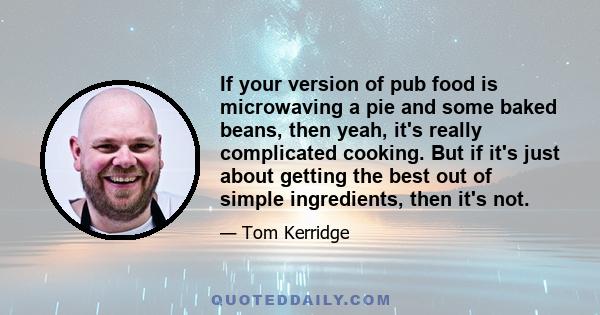 If your version of pub food is microwaving a pie and some baked beans, then yeah, it's really complicated cooking. But if it's just about getting the best out of simple ingredients, then it's not.