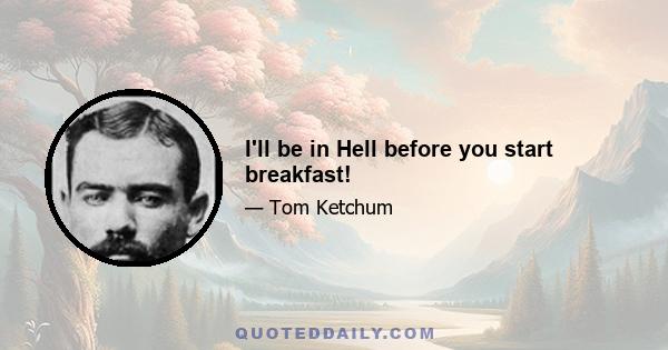 I'll be in Hell before you start breakfast!