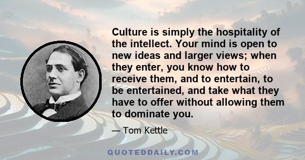 Culture is simply the hospitality of the intellect. Your mind is open to new ideas and larger views; when they enter, you know how to receive them, and to entertain, to be entertained, and take what they have to offer