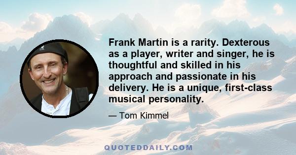 Frank Martin is a rarity. Dexterous as a player, writer and singer, he is thoughtful and skilled in his approach and passionate in his delivery. He is a unique, first-class musical personality.