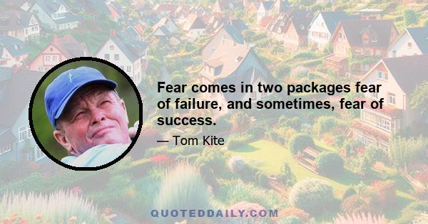 Fear comes in two packages fear of failure, and sometimes, fear of success.